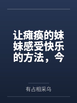 让瘫痪的妹妹感受快乐的方法,今天也为无法行动的妹妹仔细清洁小穴笔趣阁无弹窗 让瘫痪的妹妹感受快乐的方法,今天也为无法行动的妹妹仔细清洁小穴笔趣阁无弹窗