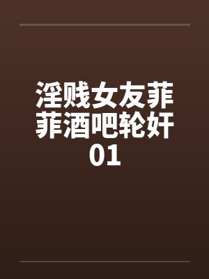 淫贱女友菲菲酒吧轮奸01 淫贱女友菲菲酒吧轮奸01