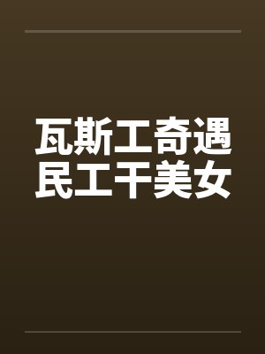 瓦斯工奇遇民工干美女 瓦斯工奇遇民工干美女