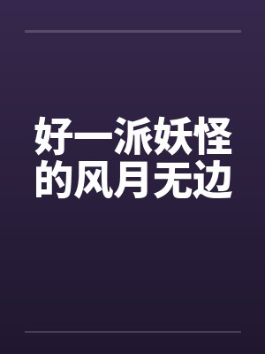好一派妖怪的风月无边 好一派妖怪的风月无边