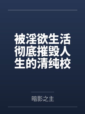 被淫欲生活彻底摧毁人生的清纯校花by暗影之主 被淫欲生活彻底摧毁人生的清纯校花by暗影之主