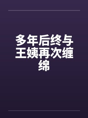 多年后终与王姨再次缠绵 多年后终与王姨再次缠绵