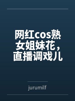网红cos熟女姐妹花,直播调戏儿子(外甥)的正太同学,意外发现正太拥有巨根,性指导正太后被巨根肏成生 网红cos熟女姐妹花,直播调戏儿子(外甥)的正太同学,意外发现正太拥有巨根,性指导正太后被巨根肏成生