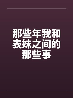 那些年我和表妹之间的那些事 那些年我和表妹之间的那些事