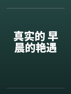 真实的 早晨的艳遇 真实的 早晨的艳遇