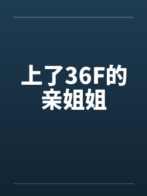 上了36F的亲姐姐 上了36F的亲姐姐