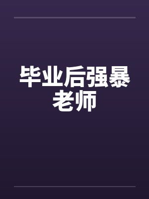 毕业后强暴老师 毕业后强暴老师