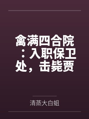 禽满四合院:入职保卫处,击毙贾东旭 禽满四合院:入职保卫处,击毙贾东旭