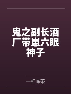 鬼之副长酒厂带崽六眼神子 鬼之副长酒厂带崽六眼神子