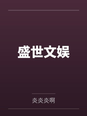 盛世文娱by炎炎炎啊 盛世文娱by炎炎炎啊