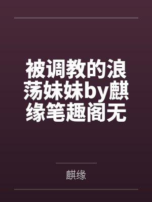 被调教的浪荡妹妹by麒缘笔趣阁无弹窗
