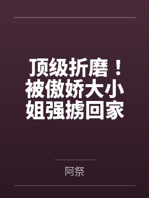 林枫楚凌霜顶级折磨!被傲娇大小姐强掳回家 林枫楚凌霜顶级折磨!被傲娇大小姐强掳回家