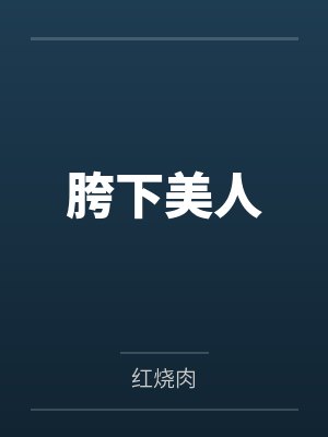 胯下美人by红烧肉笔趣阁无弹窗 胯下美人by红烧肉笔趣阁无弹窗