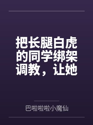 把长腿白虎的同学绑架调教,让她贡献出自己的女权闺蜜一起挨操 把长腿白虎的同学绑架调教,让她贡献出自己的女权闺蜜一起挨操