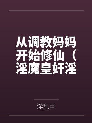 从调教妈妈开始修仙(淫魔皇奸淫美女记) 从调教妈妈开始修仙(淫魔皇奸淫美女记)