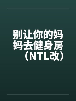 别让你的妈妈去健身房（NTL改）