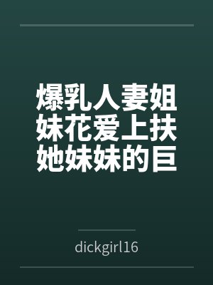 爆乳人妻姐妹花爱上扶她妹妹的巨屌 爆乳人妻姐妹花爱上扶她妹妹的巨屌