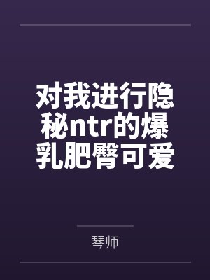 对我进行隐秘ntr的爆乳肥臀可爱妻子 对我进行隐秘ntr的爆乳肥臀可爱妻子