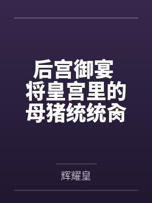 后宫御宴 将皇宫里的母猪统统肏服在我的胯下 后宫御宴 将皇宫里的母猪统统肏服在我的胯下