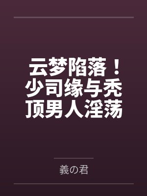 云梦陷落！少司缘与秃顶男人淫荡的纯爱姻缘