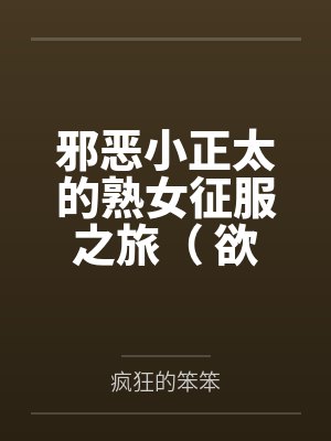 邪恶小正太的熟女征服之旅( 欲望系统:邪恶小正太) 邪恶小正太的熟女征服之旅( 欲望系统:邪恶小正太)