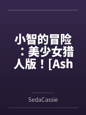 小智的冒险:美少女猎人版![Ash's Adventure: Girls' Hunter Editi 小智的冒险:美少女猎人版![Ash's Adventure: Girls' Hunter Editi
