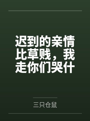 迟到的亲情比草贱,我走你们哭什么 迟到的亲情比草贱,我走你们哭什么