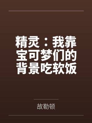 精灵:我靠宝可梦们的背景吃软饭by故勒顿 精灵:我靠宝可梦们的背景吃软饭by故勒顿