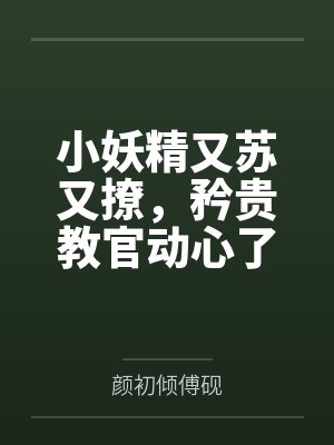 小妖精又苏又撩,矜贵教官动心了笔趣阁无弹窗 小妖精又苏又撩,矜贵教官动心了笔趣阁无弹窗