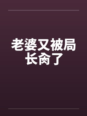 老婆又被局长肏了 老婆又被局长肏了