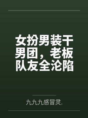 女扮男装干男团,老板队友全沦陷by九九九感冒灵. 女扮男装干男团,老板队友全沦陷by九九九感冒灵.