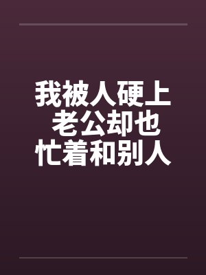 我被人硬上 老公却也忙着和别人搞 我被人硬上 老公却也忙着和别人搞