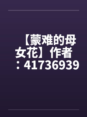 【蒙难的母女花】作者：417369397