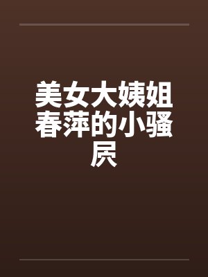 美女大姨姐春萍的小骚屄 美女大姨姐春萍的小骚屄
