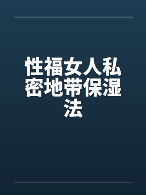性福女人私密地带保湿法 性福女人私密地带保湿法