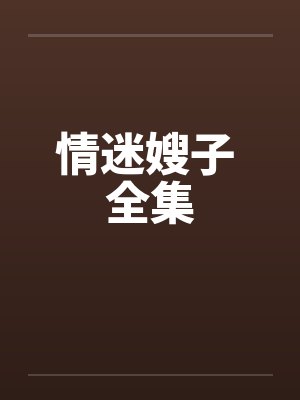 情迷嫂子 全集 情迷嫂子 全集