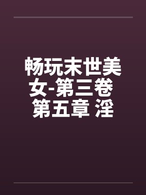 畅玩末世美女-第三卷 第五章 淫事 畅玩末世美女-第三卷 第五章 淫事