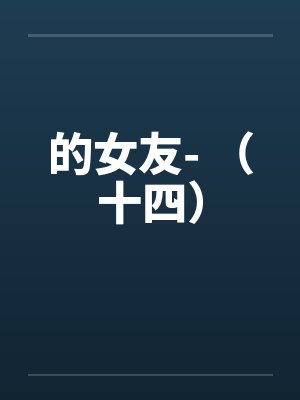 的女友- (十四) 的女友- (十四)