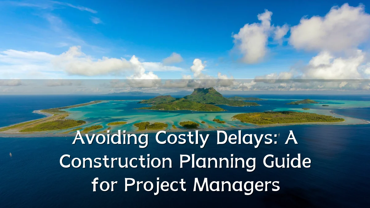 Avoiding Costly Delays: A Construction Planning Guide for Project Managers
