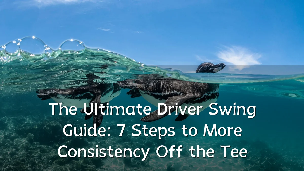 The Ultimate Driver Swing Guide: 7 Steps to More Consistency Off the Tee