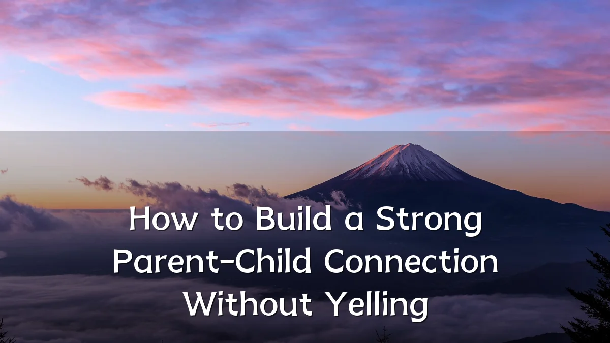 How to Build a Strong Parent-Child Connection Without Yelling