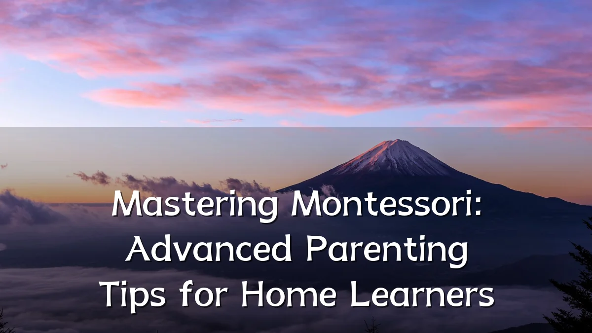 Mastering Montessori: Advanced Parenting Tips for Home Learners