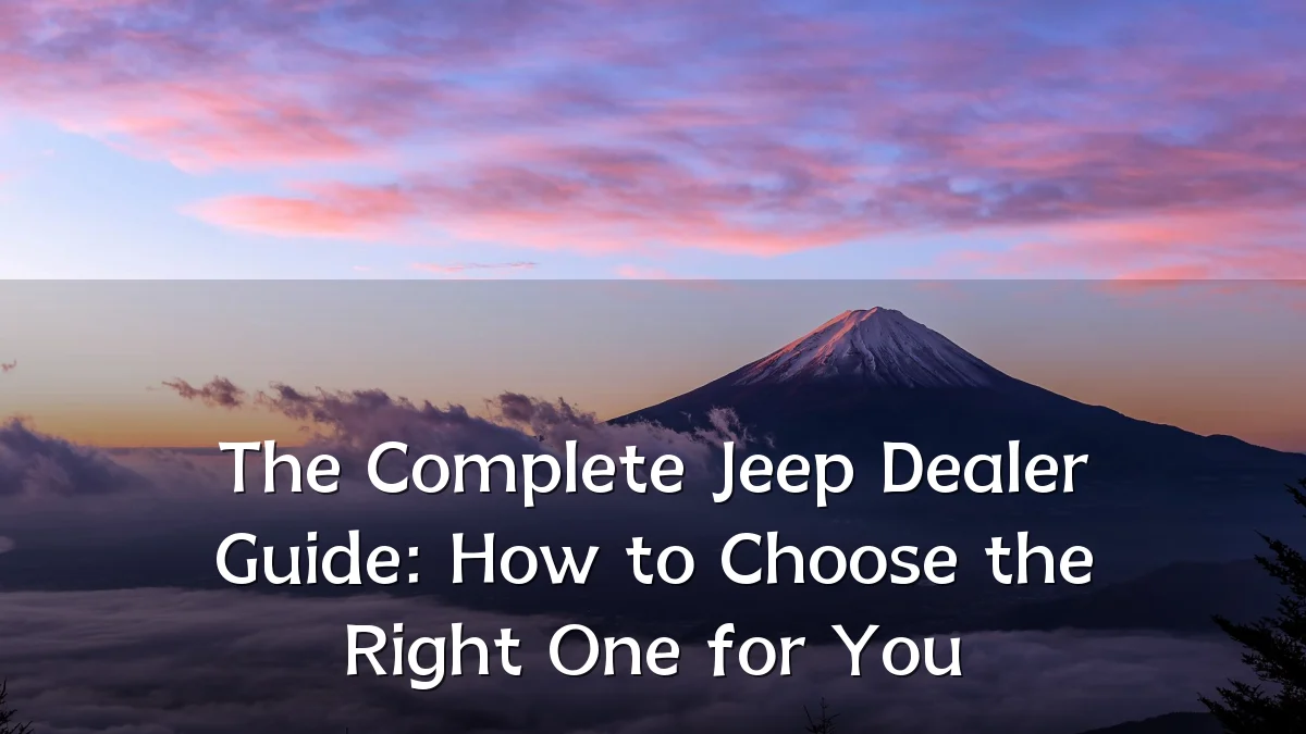 The Complete Jeep Dealer Guide: How to Choose the Right One for You
